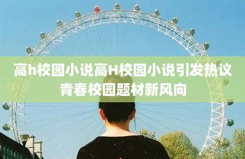 高h校园小说高H校园小说引发热议青春校园题材新风向