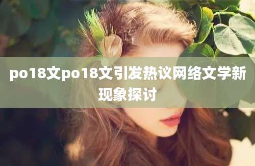 po18文po18文引发热议网络文学新现象探讨