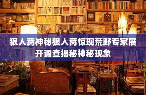 狼人窝神秘狼人窝惊现荒野专家展开调查揭秘神秘现象