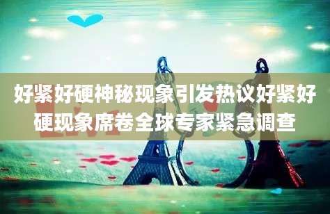 好紧好硬神秘现象引发热议好紧好硬现象席卷全球专家紧急调查