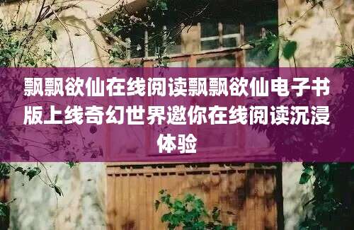 飘飘欲仙在线阅读飘飘欲仙电子书版上线奇幻世界邀你在线阅读沉浸体验