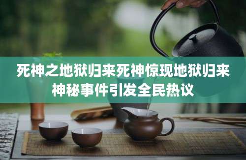 死神之地狱归来死神惊现地狱归来神秘事件引发全民热议