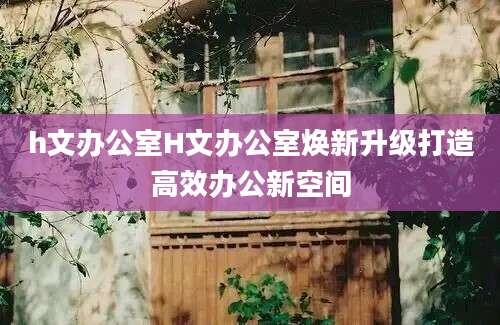 h文办公室H文办公室焕新升级打造高效办公新空间