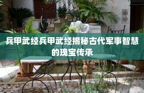 兵甲武经兵甲武经揭秘古代军事智慧的瑰宝传承