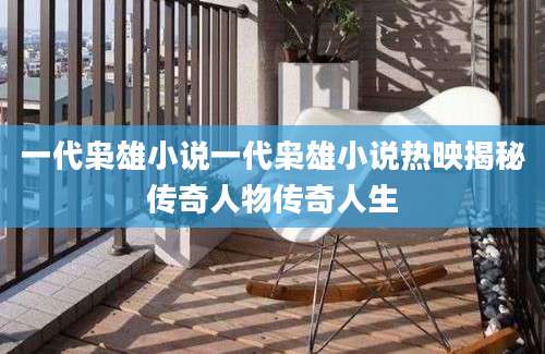 一代枭雄小说一代枭雄小说热映揭秘传奇人物传奇人生