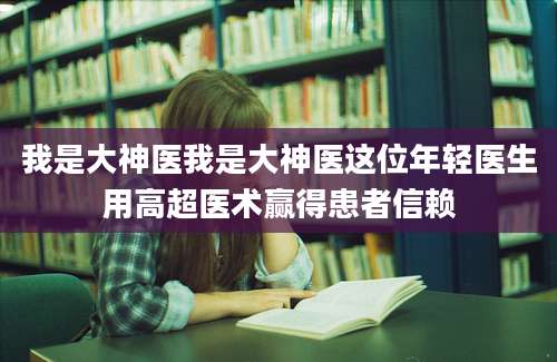 我是大神医我是大神医这位年轻医生用高超医术赢得患者信赖