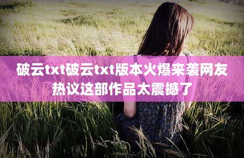 破云txt破云txt版本火爆来袭网友热议这部作品太震撼了