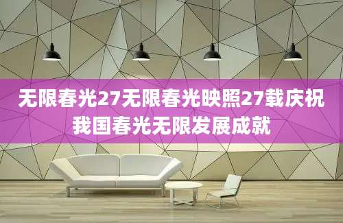 无限春光27无限春光映照27载庆祝我国春光无限发展成就