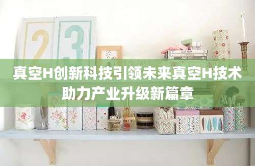 真空H创新科技引领未来真空H技术助力产业升级新篇章