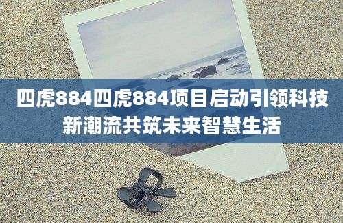 四虎884四虎884项目启动引领科技新潮流共筑未来智慧生活