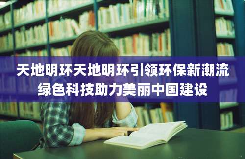天地明环天地明环引领环保新潮流绿色科技助力美丽中国建设