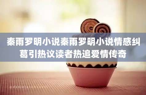 秦雨罗明小说秦雨罗明小说情感纠葛引热议读者热追爱情传奇