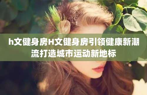 h文健身房H文健身房引领健康新潮流打造城市运动新地标