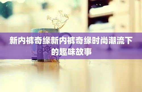 新内裤奇缘新内裤奇缘时尚潮流下的趣味故事
