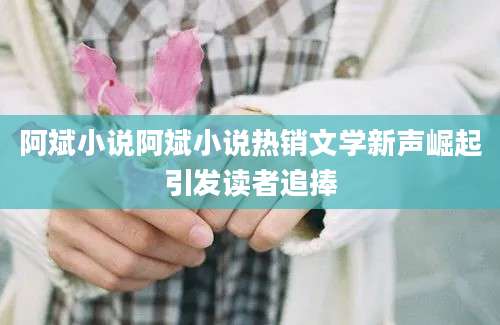 阿斌小说阿斌小说热销文学新声崛起引发读者追捧