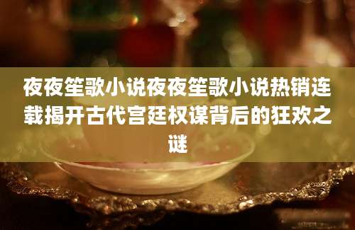 夜夜笙歌小说夜夜笙歌小说热销连载揭开古代宫廷权谋背后的狂欢之谜