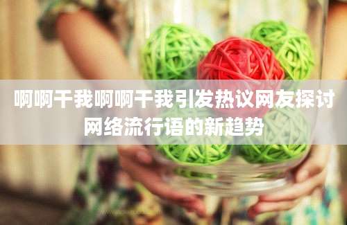 啊啊干我啊啊干我引发热议网友探讨网络流行语的新趋势