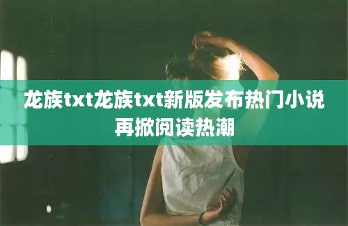 龙族txt龙族txt新版发布热门小说再掀阅读热潮