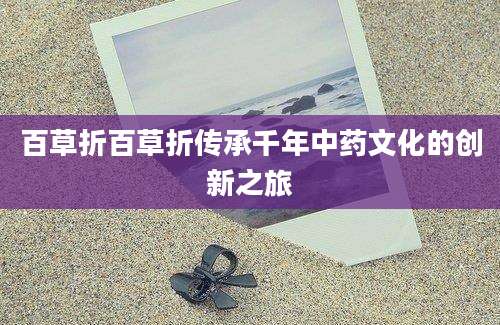 百草折百草折传承千年中药文化的创新之旅