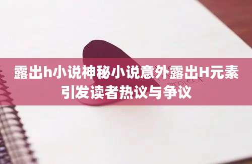 露出h小说神秘小说意外露出H元素引发读者热议与争议