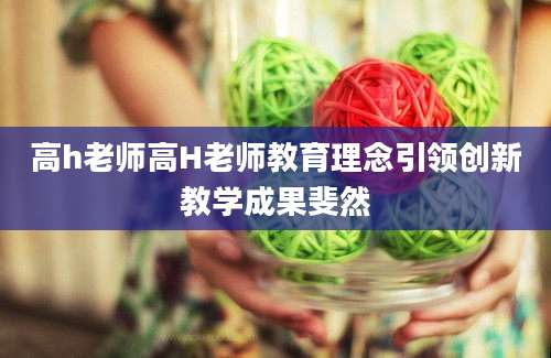 高h老师高H老师教育理念引领创新教学成果斐然
