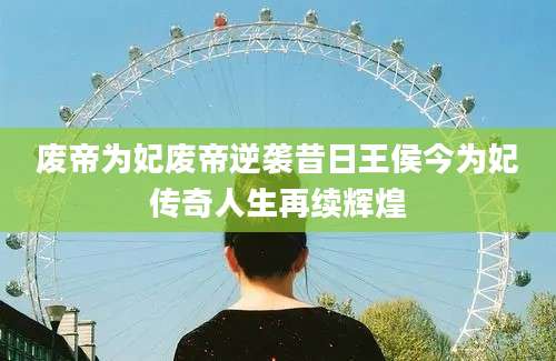 废帝为妃废帝逆袭昔日王侯今为妃传奇人生再续辉煌