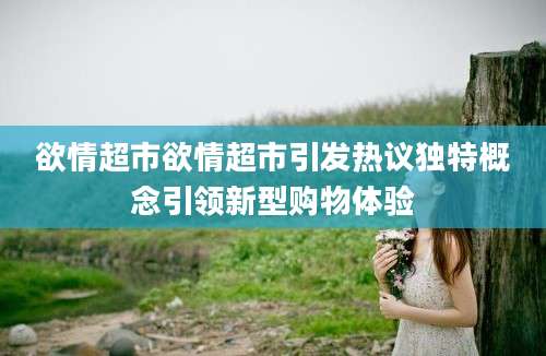 欲情超市欲情超市引发热议独特概念引领新型购物体验