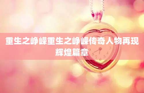 重生之峥嵘重生之峥嵘传奇人物再现辉煌篇章