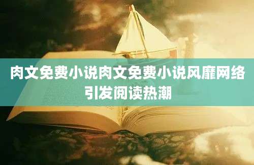 肉文免费小说肉文免费小说风靡网络引发阅读热潮