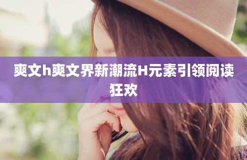 爽文h爽文界新潮流H元素引领阅读狂欢