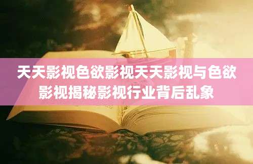 天天影视色欲影视天天影视与色欲影视揭秘影视行业背后乱象