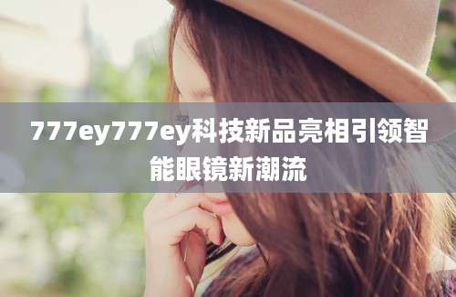 777ey777ey科技新品亮相引领智能眼镜新潮流