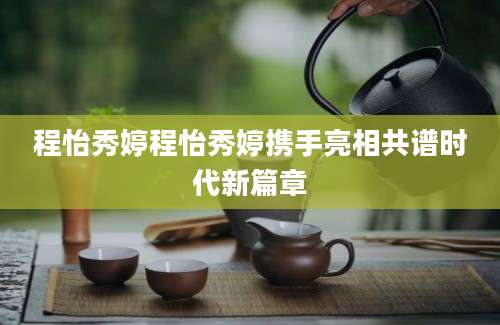 程怡秀婷程怡秀婷携手亮相共谱时代新篇章