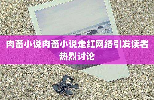 肉畜小说肉畜小说走红网络引发读者热烈讨论