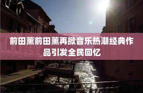 前田薰前田薰再掀音乐热潮经典作品引发全民回忆
