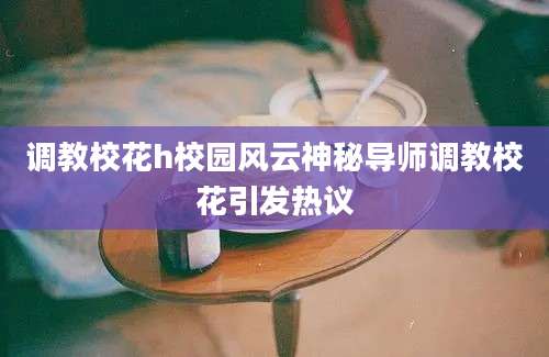 调教校花h校园风云神秘导师调教校花引发热议