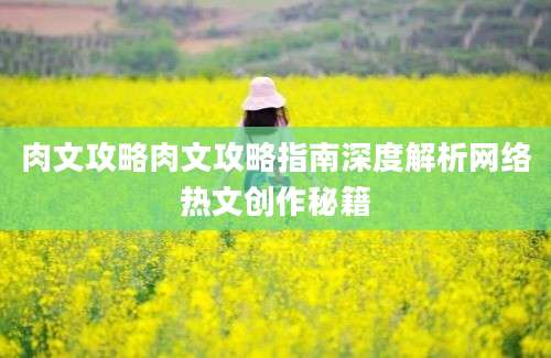肉文攻略肉文攻略指南深度解析网络热文创作秘籍