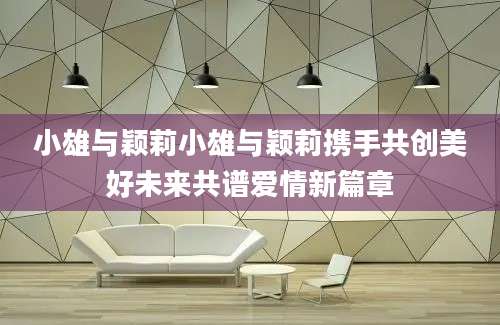 小雄与颖莉小雄与颖莉携手共创美好未来共谱爱情新篇章