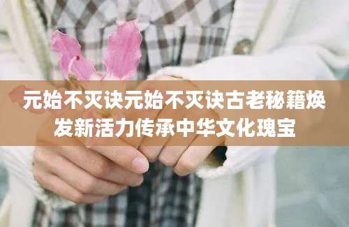 元始不灭诀元始不灭诀古老秘籍焕发新活力传承中华文化瑰宝