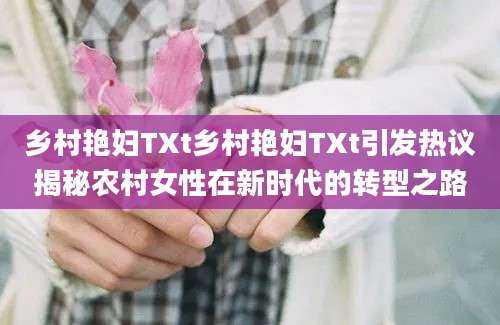 乡村艳妇TXt乡村艳妇TXt引发热议揭秘农村女性在新时代的转型之路