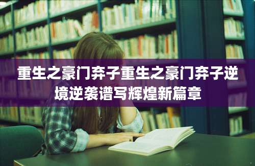 重生之豪门弃子重生之豪门弃子逆境逆袭谱写辉煌新篇章