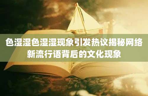 色湿湿色湿湿现象引发热议揭秘网络新流行语背后的文化现象