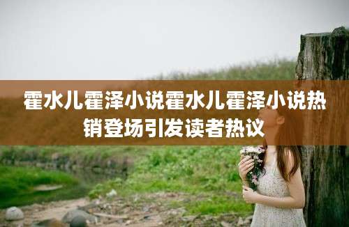 霍水儿霍泽小说霍水儿霍泽小说热销登场引发读者热议