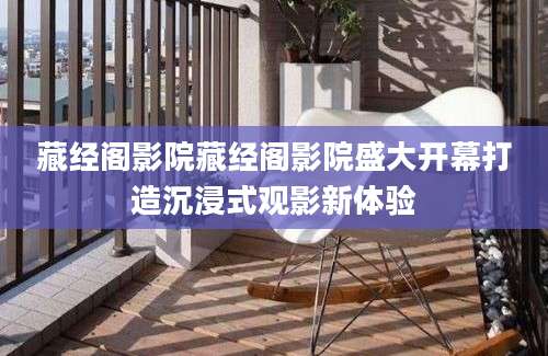 藏经阁影院藏经阁影院盛大开幕打造沉浸式观影新体验