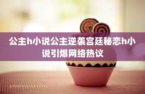 公主h小说公主逆袭宫廷秘恋h小说引爆网络热议