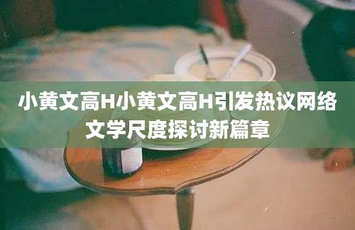 小黄文高H小黄文高H引发热议网络文学尺度探讨新篇章