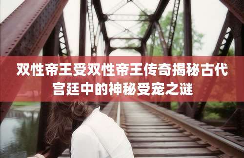 双性帝王受双性帝王传奇揭秘古代宫廷中的神秘受宠之谜