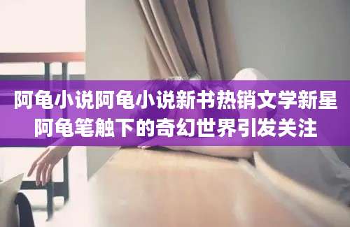 阿龟小说阿龟小说新书热销文学新星阿龟笔触下的奇幻世界引发关注