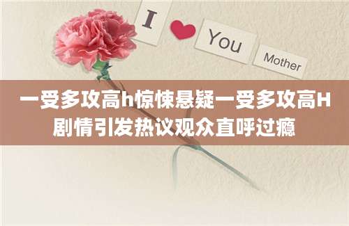 一受多攻高h惊悚悬疑一受多攻高H剧情引发热议观众直呼过瘾