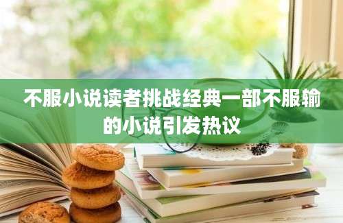 不服小说读者挑战经典一部不服输的小说引发热议